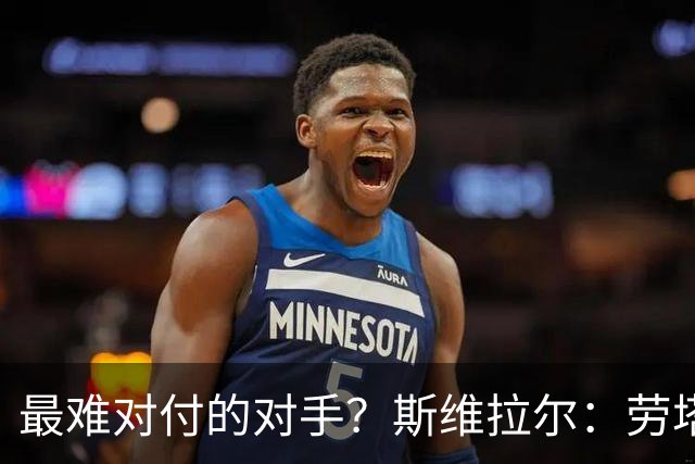 最难对付的对手？斯维拉尔：劳塔罗太难读懂了，图拉姆的速度太快