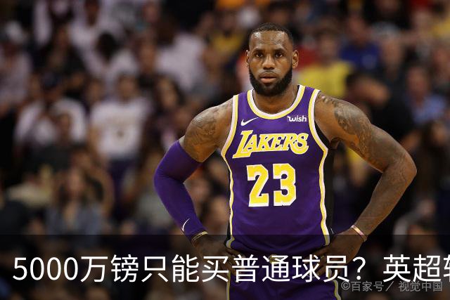 5000万镑只能买普通球员？英超转会市场彻底疯了